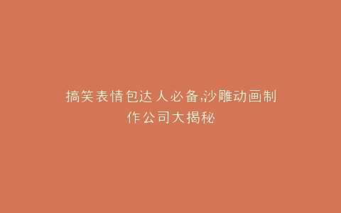 搞笑表情包达人必备,沙雕动画制作公司大揭秘