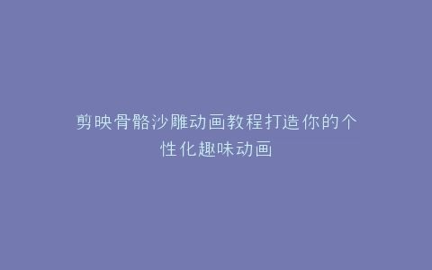 剪映骨骼沙雕动画教程打造你的个性化趣味动画