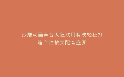沙雕动画声音大狂欢用剪映轻松打造个性搞笑配音盛宴