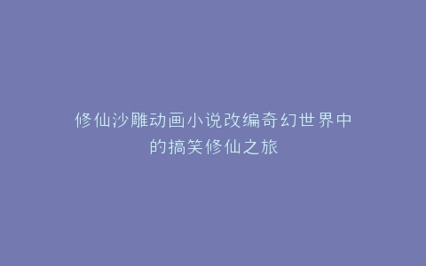 修仙沙雕动画小说改编奇幻世界中的搞笑修仙之旅