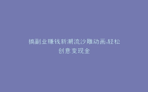 搞副业赚钱新潮流沙雕动画,轻松创意变现金