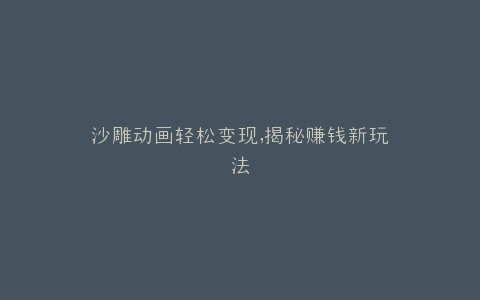 沙雕动画轻松变现,揭秘赚钱新玩法