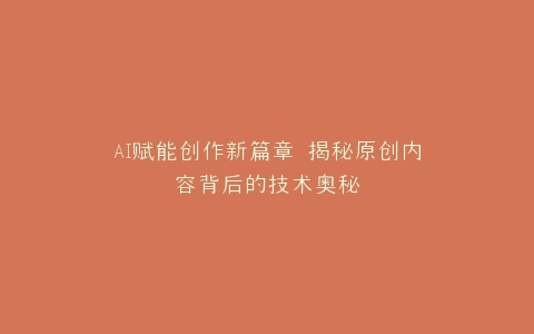 AI赋能创作新篇章 揭秘原创内容背后的技术奥秘