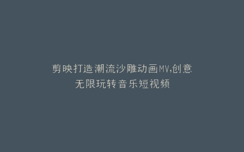 剪映打造潮流沙雕动画MV,创意无限玩转音乐短视频