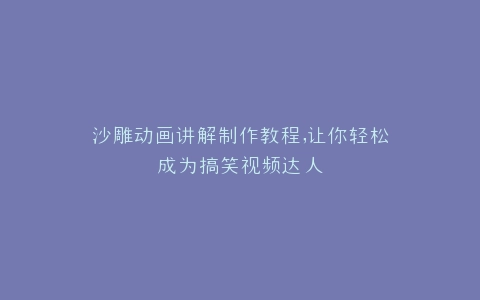 沙雕动画讲解制作教程,让你轻松成为搞笑视频达人
