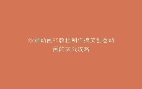沙雕动画PS教程制作搞笑创意动画的实战攻略