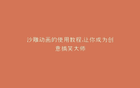沙雕动画的使用教程,让你成为创意搞笑大师