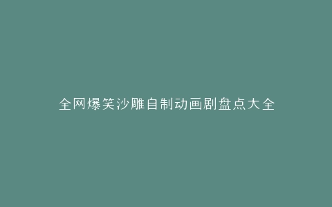 全网爆笑沙雕自制动画剧盘点大全