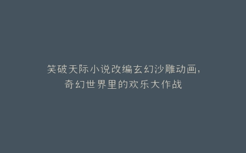 笑破天际小说改编玄幻沙雕动画,奇幻世界里的欢乐大作战