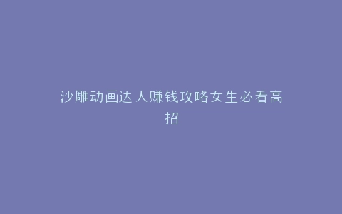 沙雕动画达人赚钱攻略女生必看高招