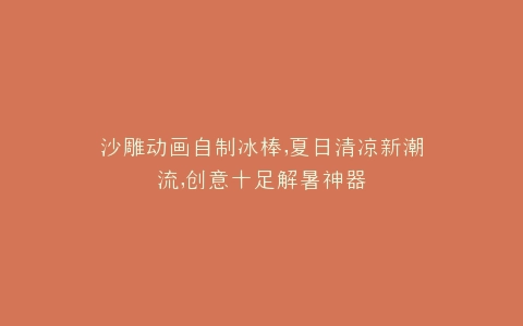 沙雕动画自制冰棒,夏日清凉新潮流,创意十足解暑神器
