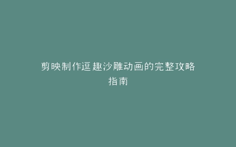 剪映制作逗趣沙雕动画的完整攻略指南