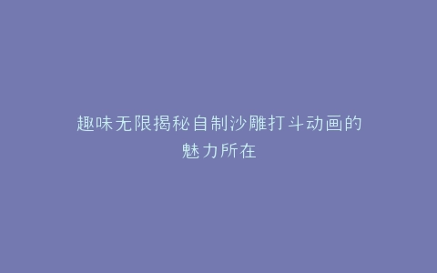 趣味无限揭秘自制沙雕打斗动画的魅力所在