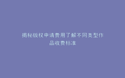 揭秘版权申请费用了解不同类型作品收费标准