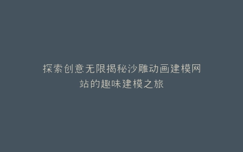 探索创意无限揭秘沙雕动画建模网站的趣味建模之旅
