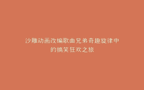 沙雕动画改编歌曲兄弟奇趣旋律中的搞笑狂欢之旅