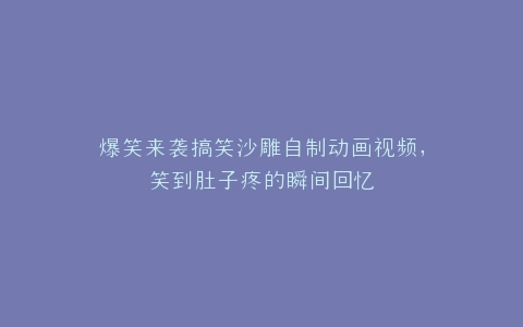 爆笑来袭搞笑沙雕自制动画视频,笑到肚子疼的瞬间回忆