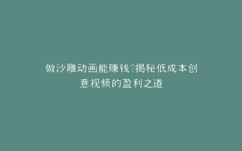 做沙雕动画能赚钱?揭秘低成本创意视频的盈利之道