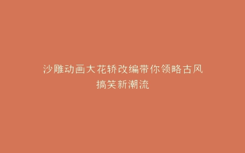 沙雕动画大花轿改编带你领略古风搞笑新潮流