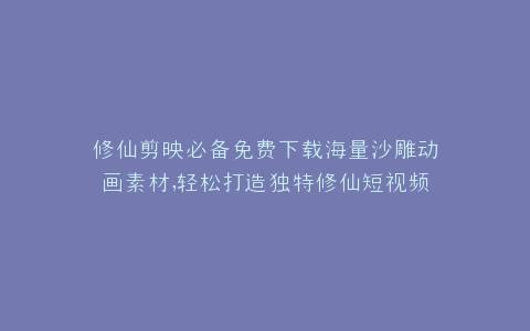 修仙剪映必备免费下载海量沙雕动画素材,轻松打造独特修仙短视频