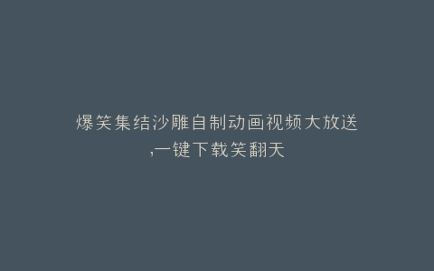 爆笑集结沙雕自制动画视频大放送,一键下载笑翻天