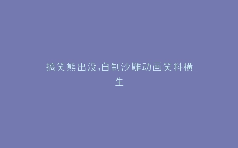 搞笑熊出没,自制沙雕动画笑料横生