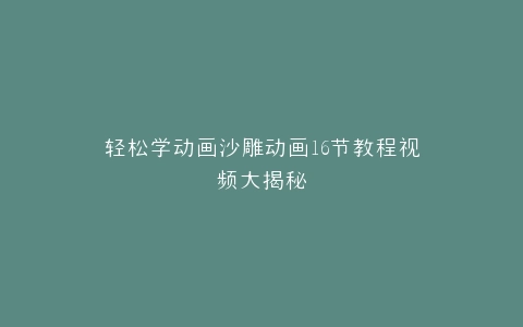 轻松学动画沙雕动画16节教程视频大揭秘