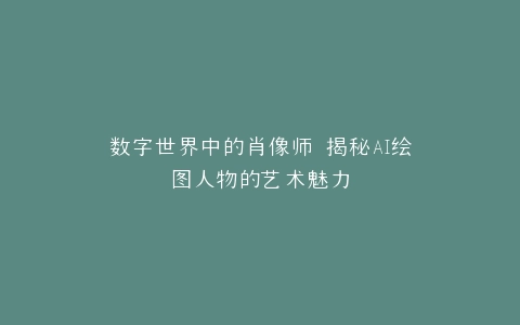 数字世界中的肖像师 揭秘AI绘图人物的艺术魅力