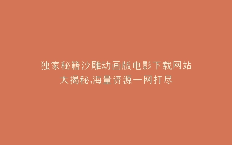 独家秘籍沙雕动画版电影下载网站大揭秘,海量资源一网打尽