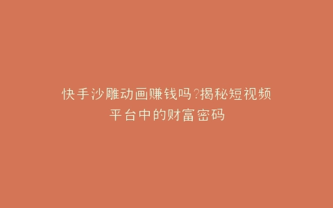 快手沙雕动画赚钱吗?揭秘短视频平台中的财富密码