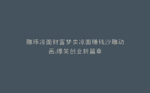雕琢凉面财富梦卖凉面赚钱沙雕动画,爆笑创业新篇章