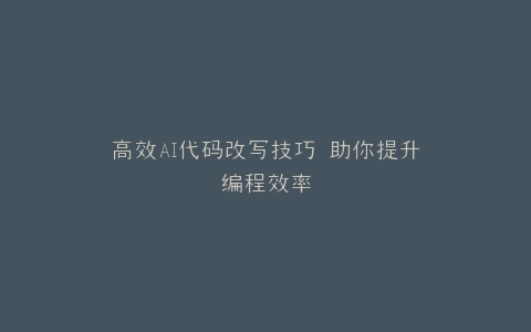 高效AI代码改写技巧 助你提升编程效率