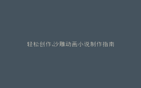 轻松创作,沙雕动画小说制作指南