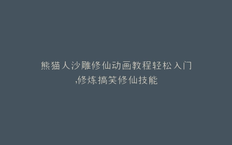 熊猫人沙雕修仙动画教程轻松入门,修炼搞笑修仙技能