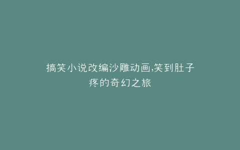 搞笑小说改编沙雕动画,笑到肚子疼的奇幻之旅