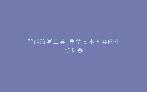 智能改写工具 重塑文本内容的革新利器