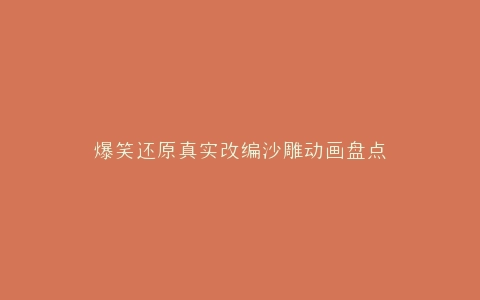 爆笑还原真实改编沙雕动画盘点