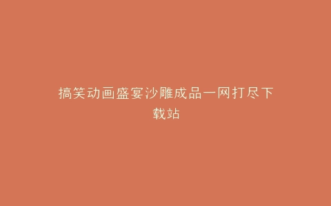 搞笑动画盛宴沙雕成品一网打尽下载站