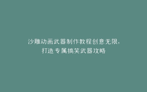 沙雕动画武器制作教程创意无限,打造专属搞笑武器攻略