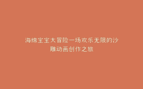 海绵宝宝大冒险一场欢乐无限的沙雕动画创作之旅