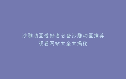 沙雕动画爱好者必备沙雕动画推荐观看网站大全大揭秘