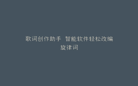 歌词创作助手 智能软件轻松改编旋律词