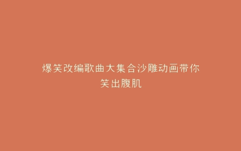 爆笑改编歌曲大集合沙雕动画带你笑出腹肌