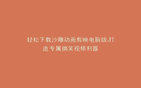 轻松下载沙雕动画剪映电脑版,打造专属搞笑视频利器