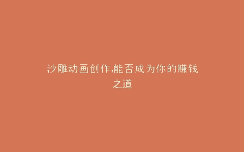 沙雕动画创作,能否成为你的赚钱之道
