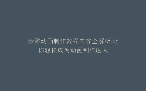 沙雕动画制作教程内容全解析,让你轻松成为动画制作达人