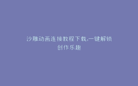 沙雕动画连接教程下载,一键解锁创作乐趣