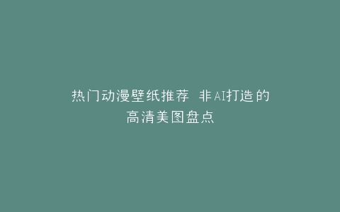热门动漫壁纸推荐 非AI打造的高清美图盘点