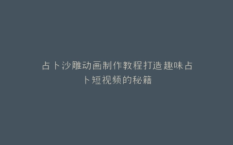 占卜沙雕动画制作教程打造趣味占卜短视频的秘籍