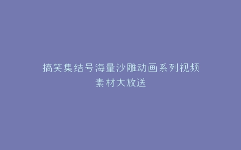 搞笑集结号海量沙雕动画系列视频素材大放送